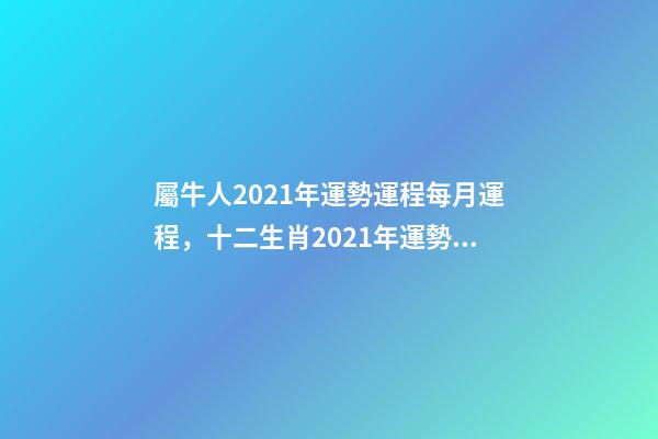 屬牛人2021年運勢運程每月運程，十二生肖2021年運勢及運程每月運程 2021年屬牛運勢男，屬牛女2021年運勢及運程每月運程-第1張-觀點-玄機派